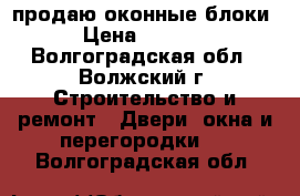 продаю оконные блоки › Цена ­ 1 200 - Волгоградская обл., Волжский г. Строительство и ремонт » Двери, окна и перегородки   . Волгоградская обл.